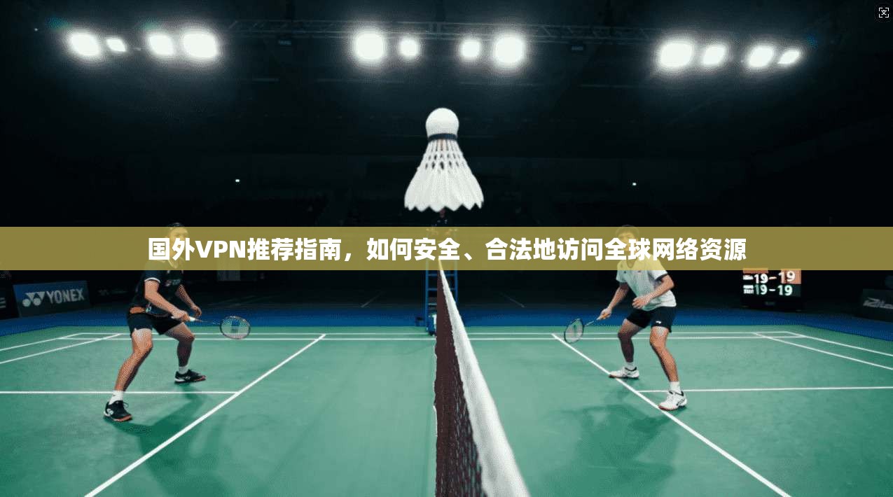 国外VPN推荐指南，如何安全、合法地访问全球网络资源