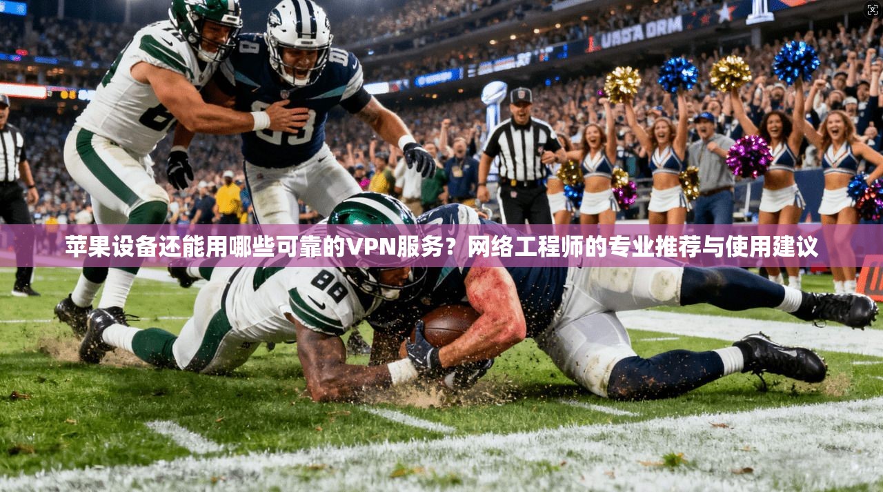 苹果设备还能用哪些可靠的VPN服务？网络工程师的专业推荐与使用建议