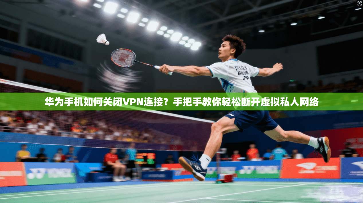 华为手机如何关闭VPN连接？手把手教你轻松断开虚拟私人网络