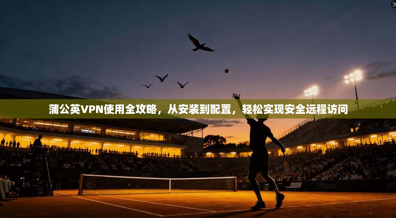 蒲公英VPN使用全攻略，从安装到配置，轻松实现安全远程访问