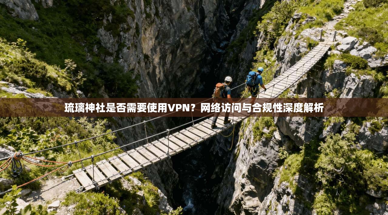 琉璃神社是否需要使用VPN？网络访问与合规性深度解析