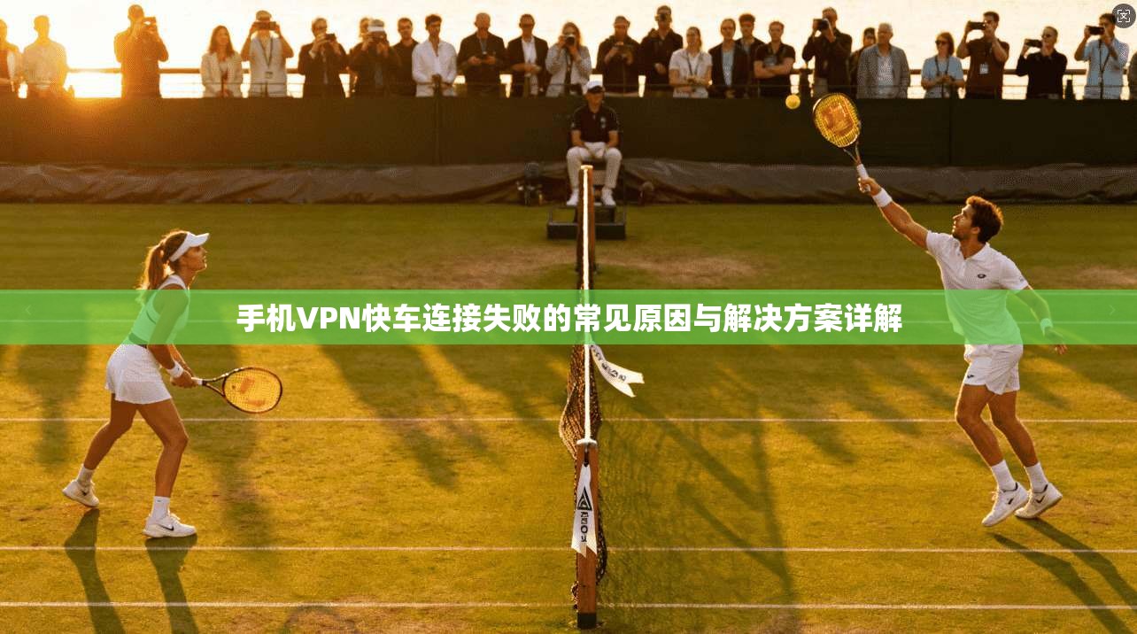 手机VPN快车连接失败的常见原因与解决方案详解