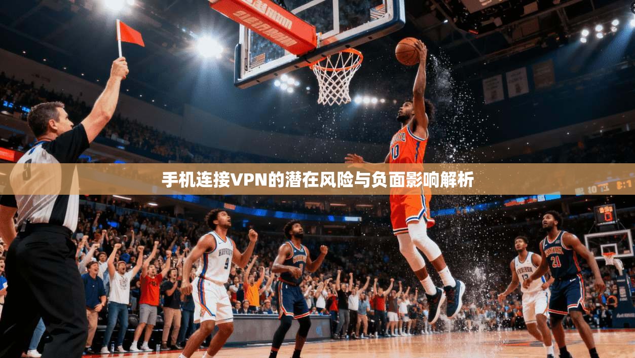手机连接VPN的潜在风险与负面影响解析