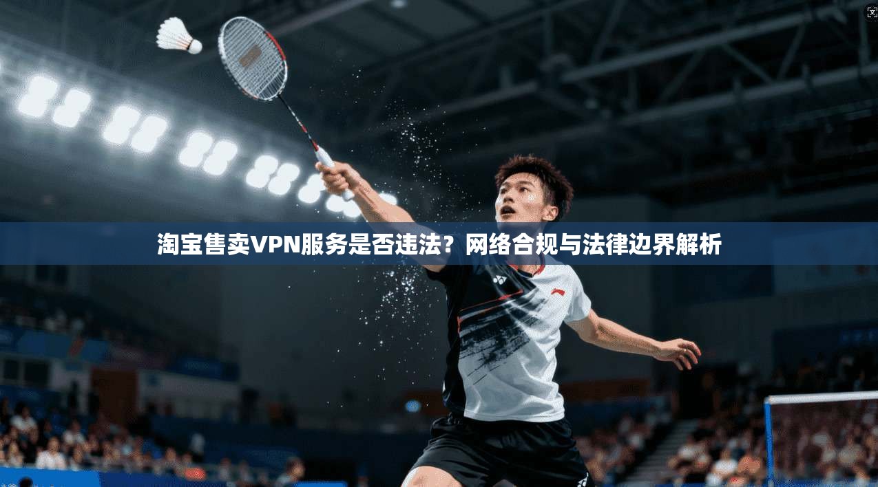 淘宝售卖VPN服务是否违法？网络合规与法律边界解析