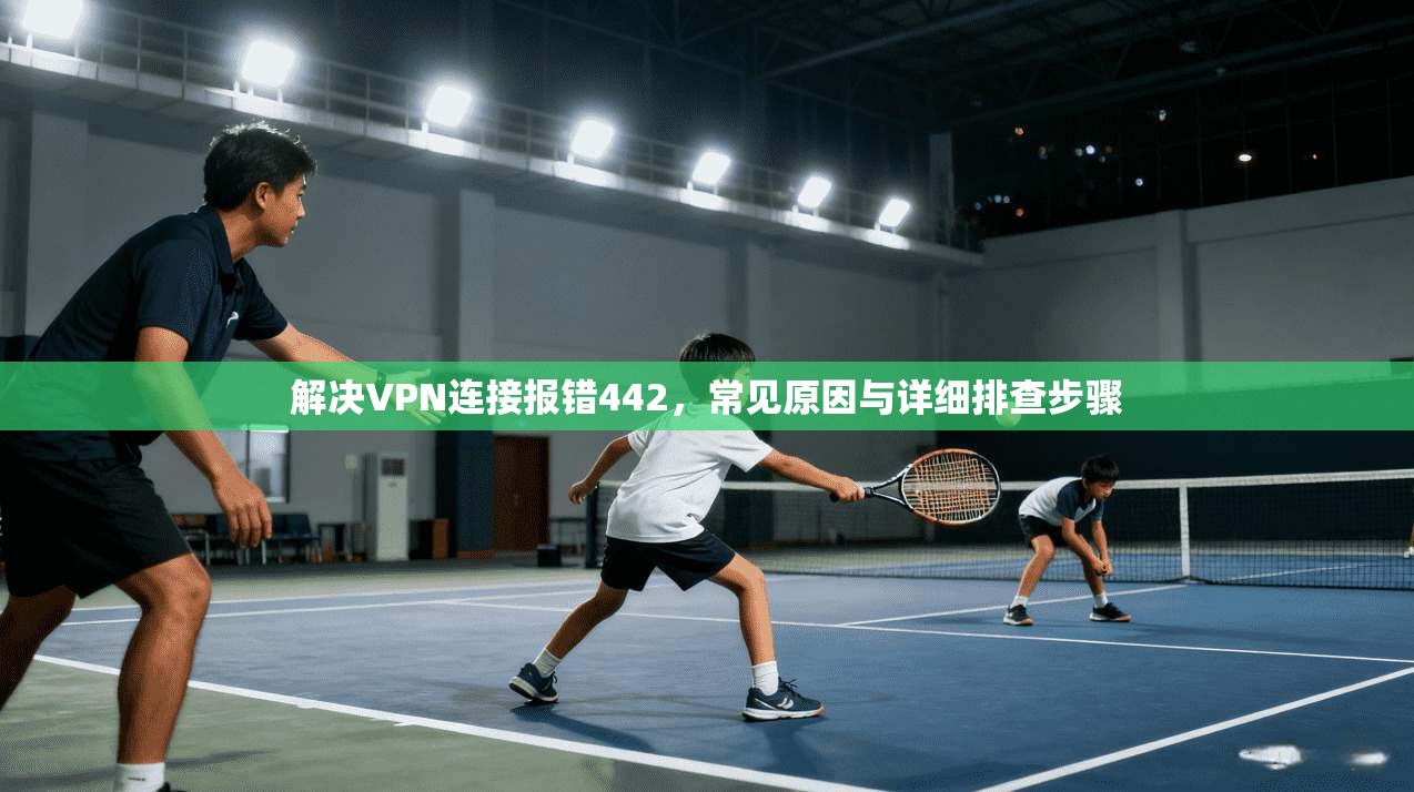 解决VPN连接报错442,常见原因与详细排查步骤