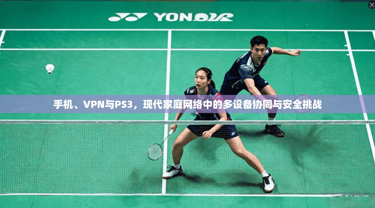 手机、VPN与PS3,现代家庭网络中的多设备协同与安全挑战