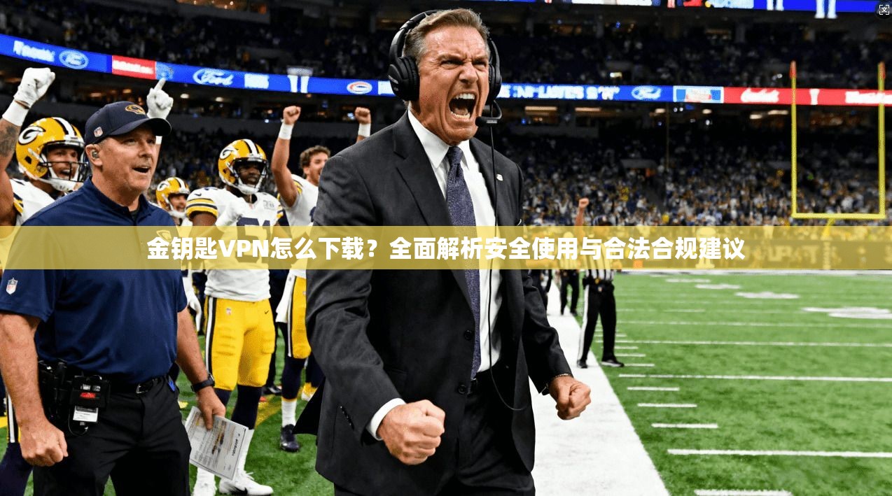 金钥匙VPN怎么下载?全面解析安全使用与合法合规建议