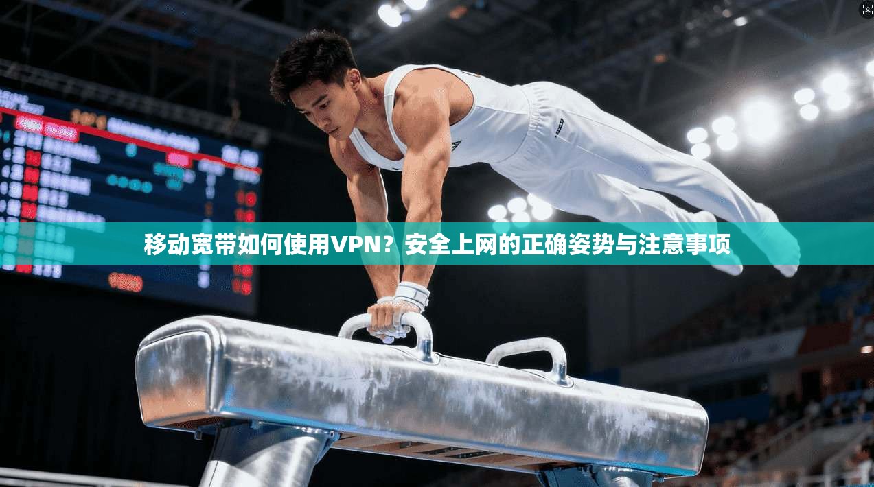 移动宽带如何使用VPN？安全上网的正确姿势与注意事项