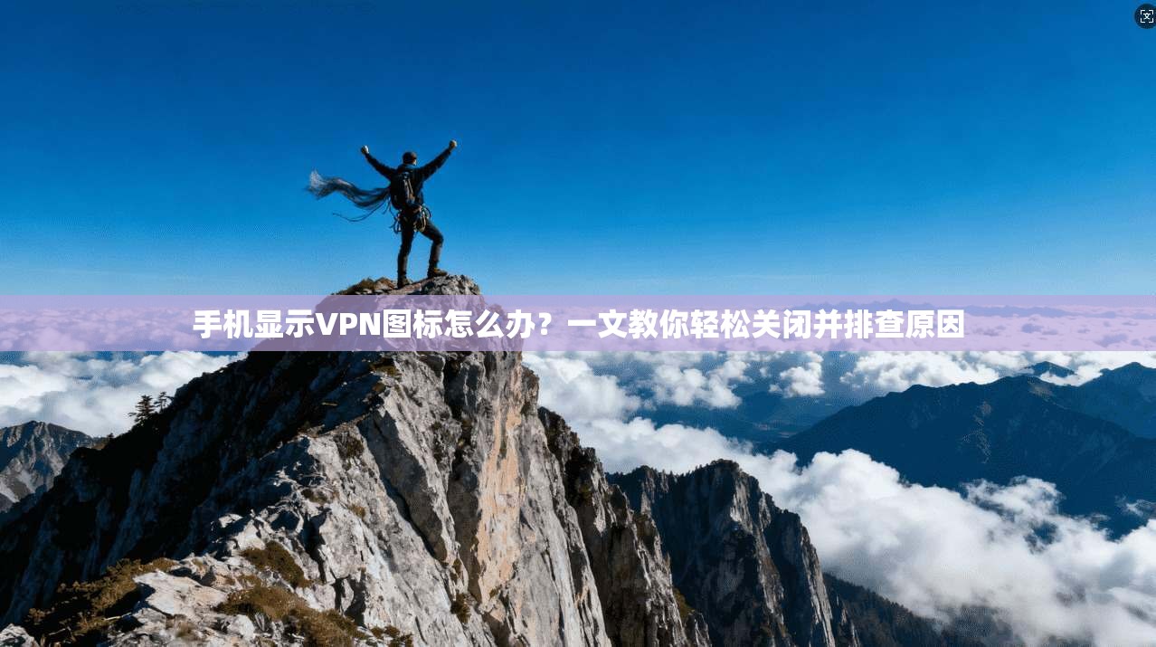 手机显示VPN图标怎么办？一文教你轻松关闭并排查原因