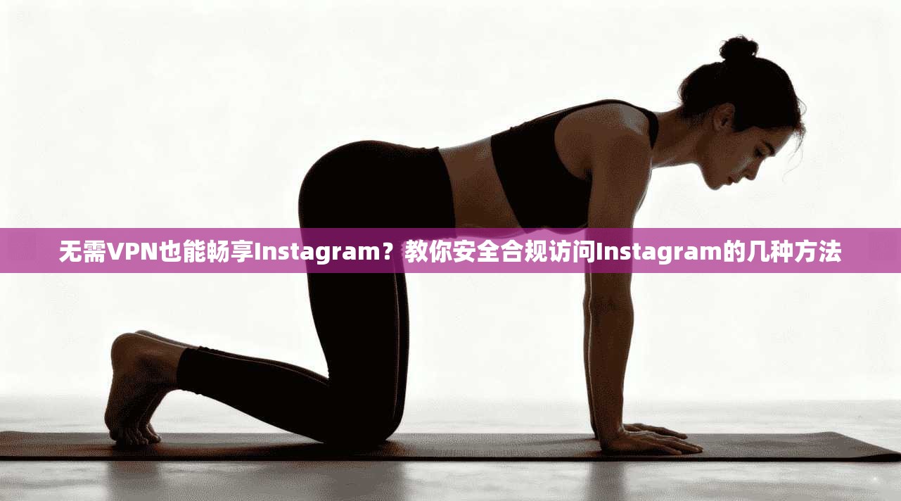 无需VPN也能畅享Instagram?教你安全合规访问Instagram的几种方法