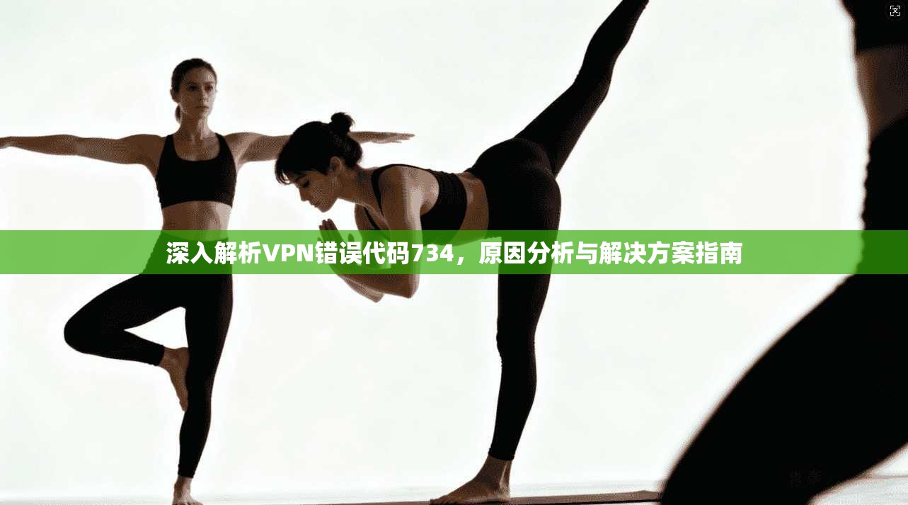 深入解析VPN错误代码734,原因分析与解决方案指南