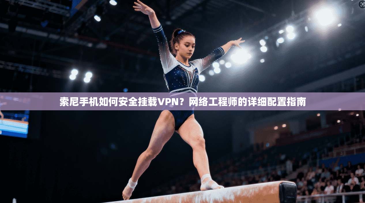 索尼手机如何安全挂载VPN?网络工程师的详细配置指南