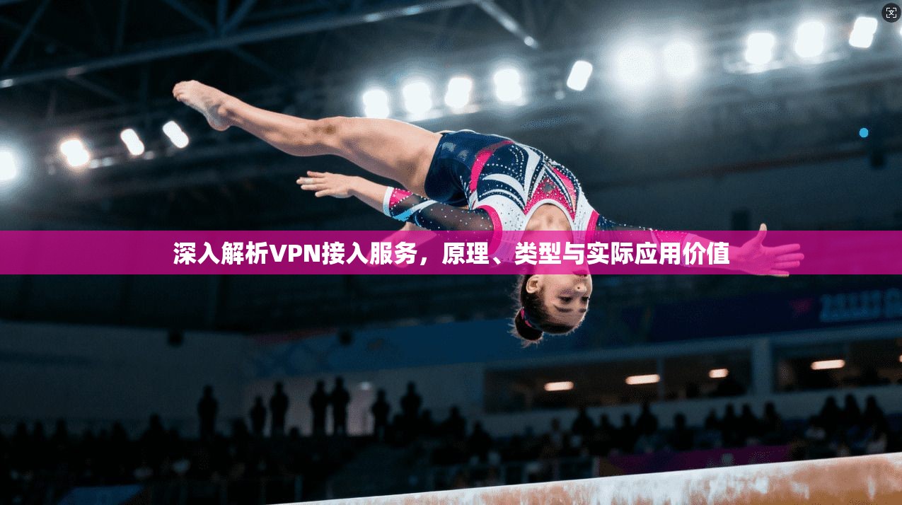 深入解析VPN接入服务，原理、类型与实际应用价值