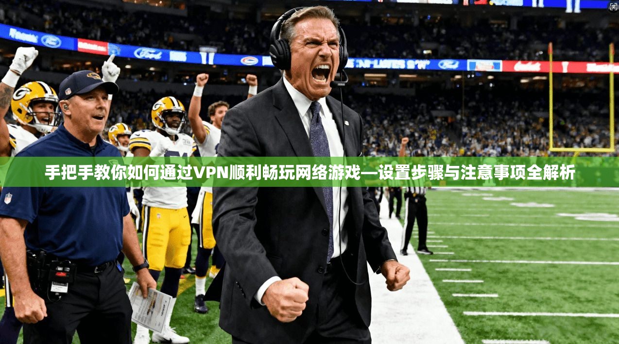 手把手教你如何通过VPN顺利畅玩网络游戏—设置步骤与注意事项全解析