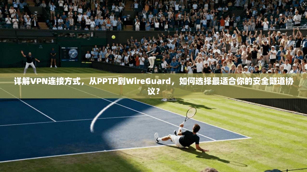 详解VPN连接方式,从PPTP到WireGuard,如何选择最适合你的安全隧道协议?