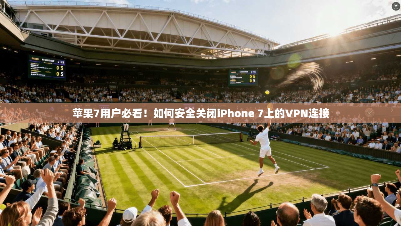 苹果7用户必看!如何安全关闭iPhone 7上的VPN连接