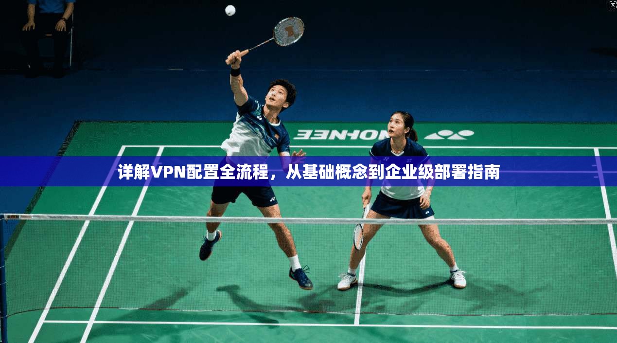 详解VPN配置全流程，从基础概念到企业级部署指南