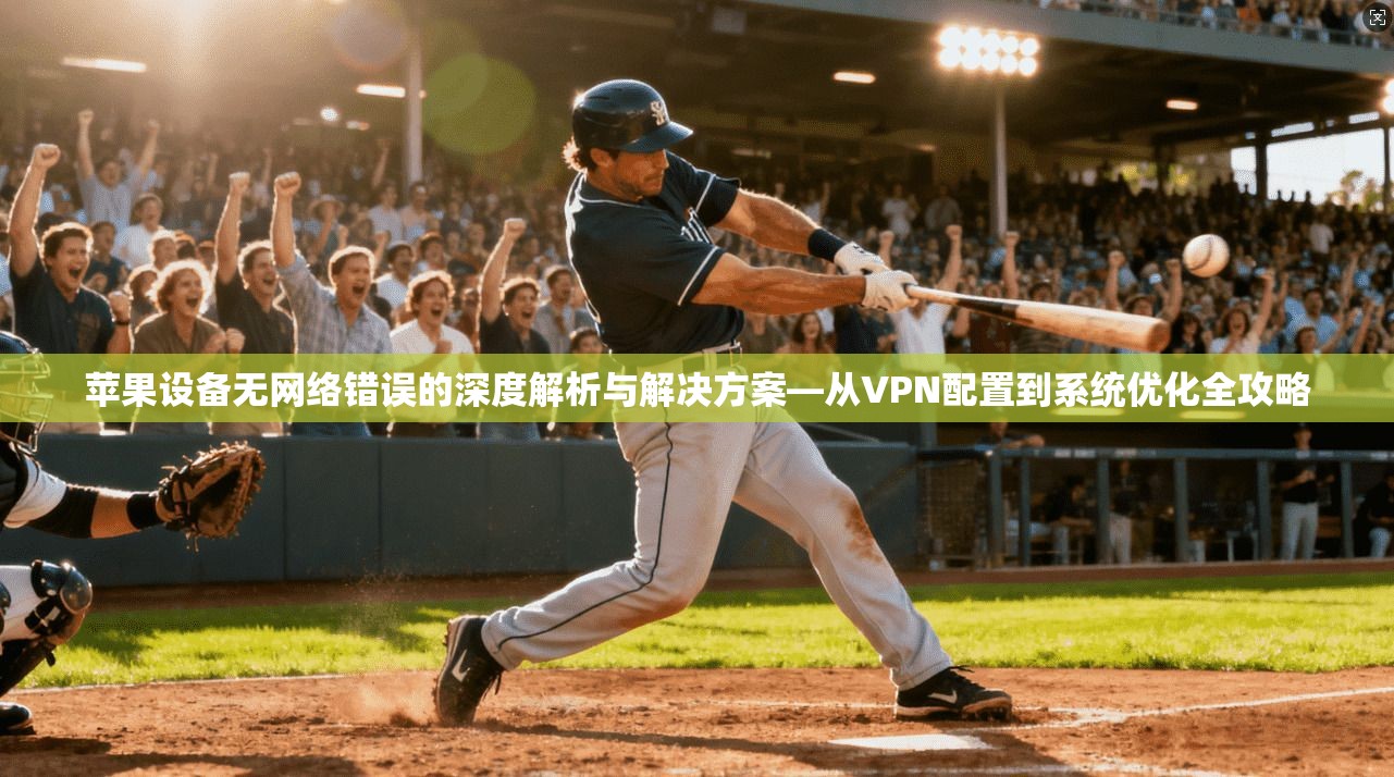 苹果设备无网络错误的深度解析与解决方案—从VPN配置到系统优化全攻略