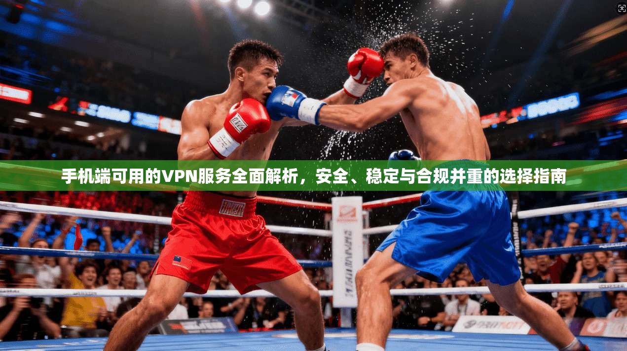 手机端可用的VPN服务全面解析，安全、稳定与合规并重的选择指南