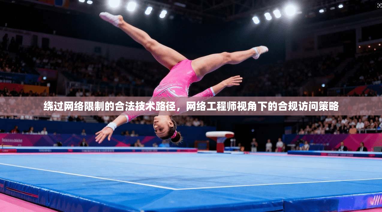 绕过网络限制的合法技术路径，网络工程师视角下的合规访问策略