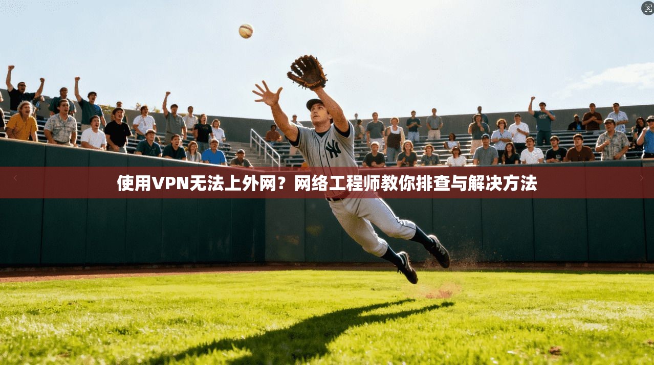 使用VPN无法上外网？网络工程师教你排查与解决方法