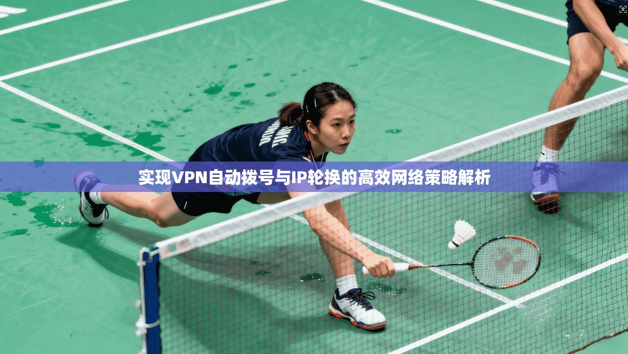 实现VPN自动拨号与IP轮换的高效网络策略解析