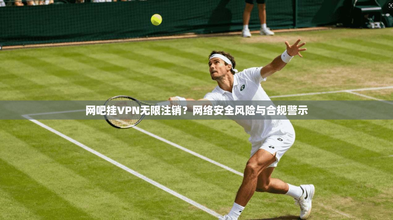 网吧挂VPN无限注销？网络安全风险与合规警示
