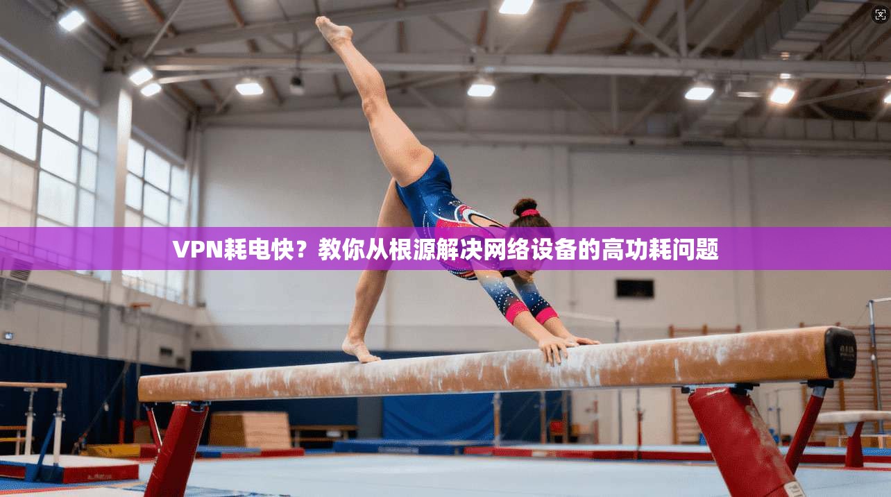 VPN耗电快？教你从根源解决网络设备的高功耗问题