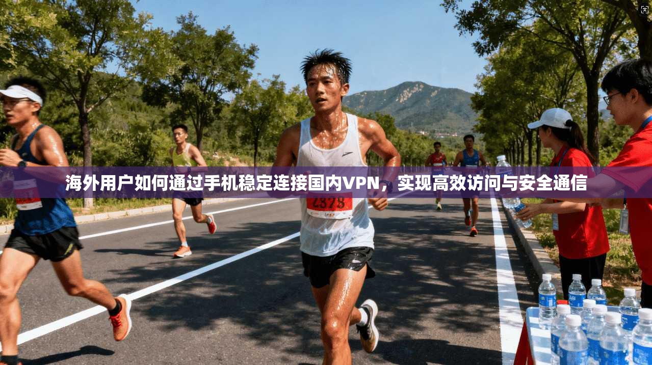 海外用户如何通过手机稳定连接国内VPN，实现高效访问与安全通信