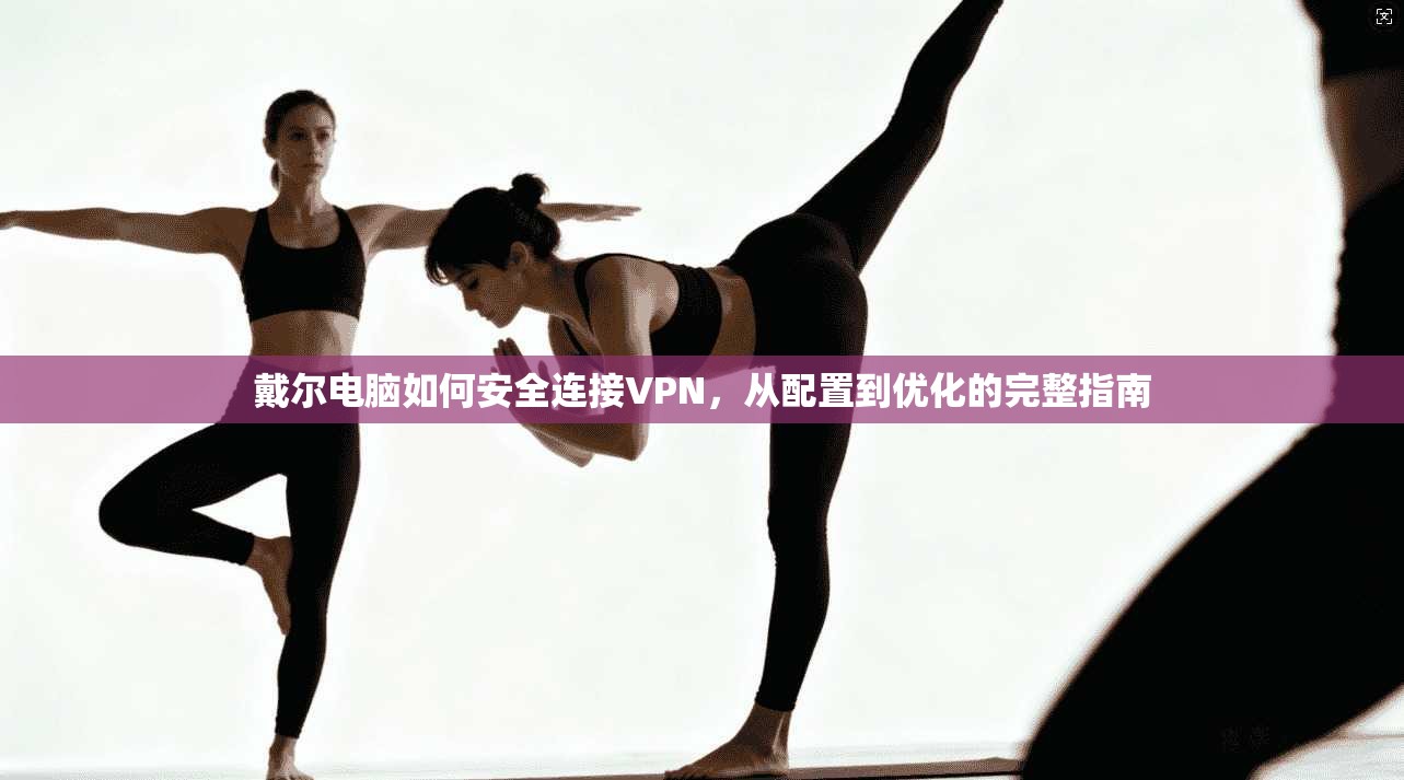 戴尔电脑如何安全连接VPN，从配置到优化的完整指南