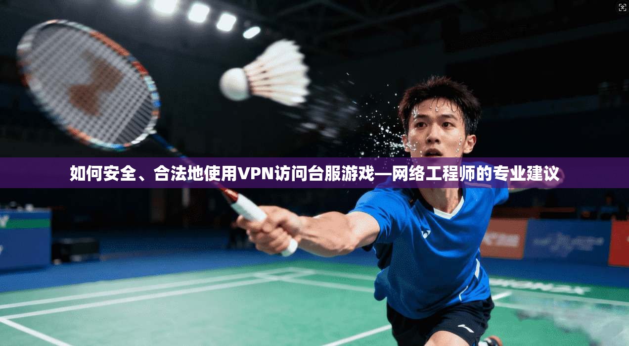 如何安全、合法地使用VPN访问台服游戏—网络工程师的专业建议