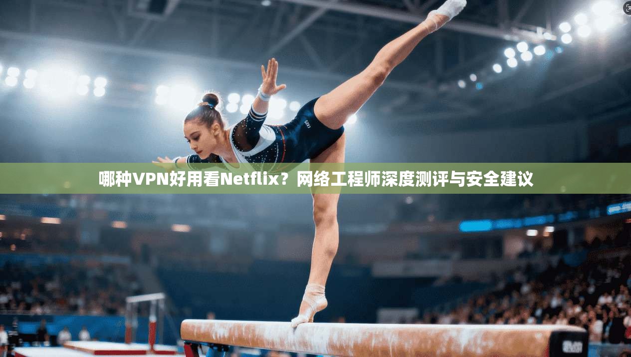 哪种VPN好用看Netflix？网络工程师深度测评与安全建议