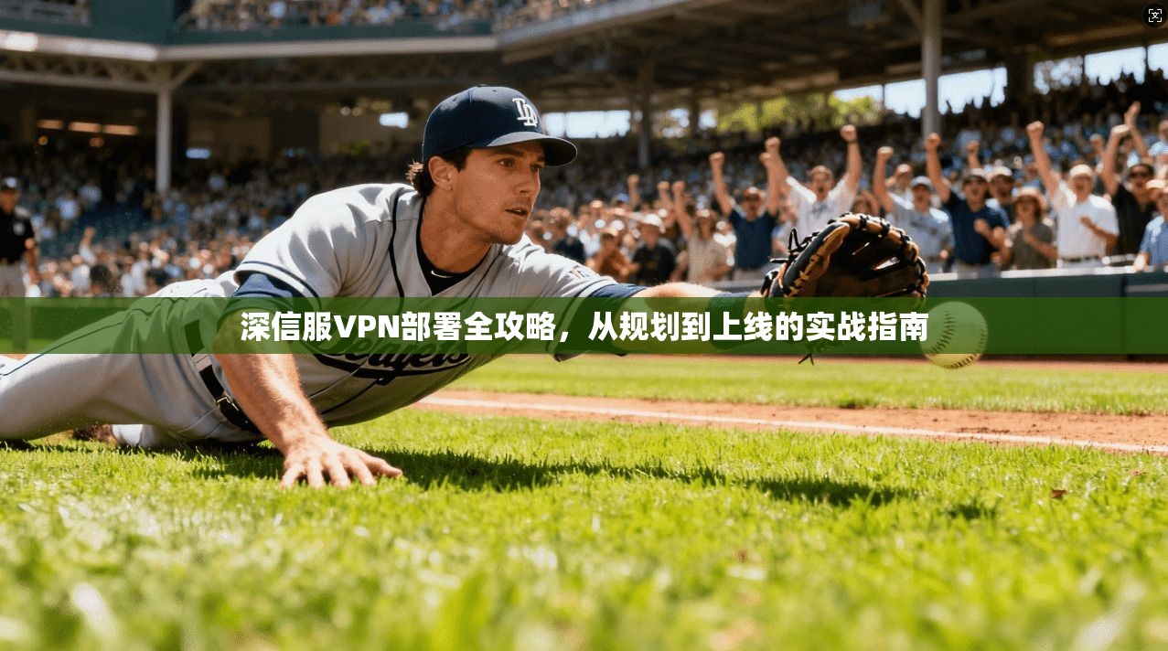 深信服VPN部署全攻略，从规划到上线的实战指南