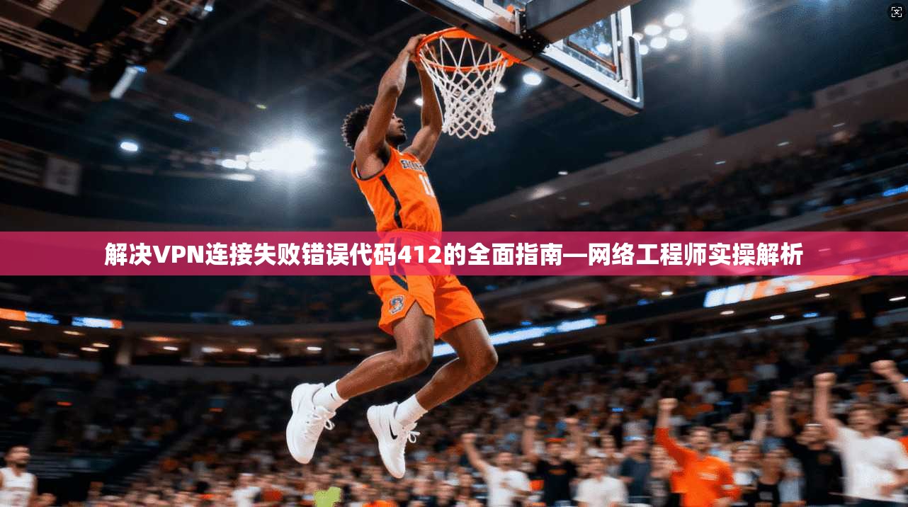 解决VPN连接失败错误代码412的全面指南—网络工程师实操解析