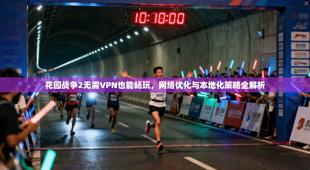 花园战争2无需VPN也能畅玩，网络优化与本地化策略全解析