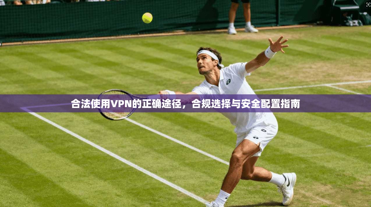 合法使用VPN的正确途径，合规选择与安全配置指南