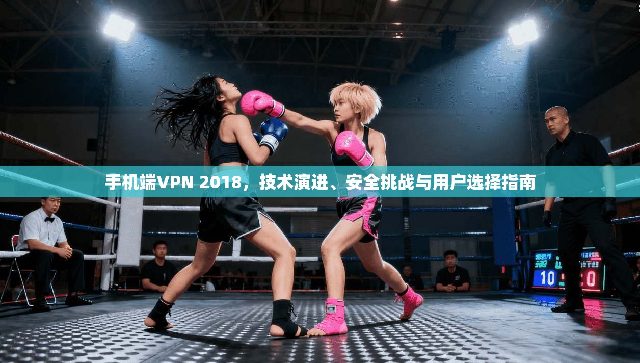 手机端VPN 2018，技术演进、安全挑战与用户选择指南