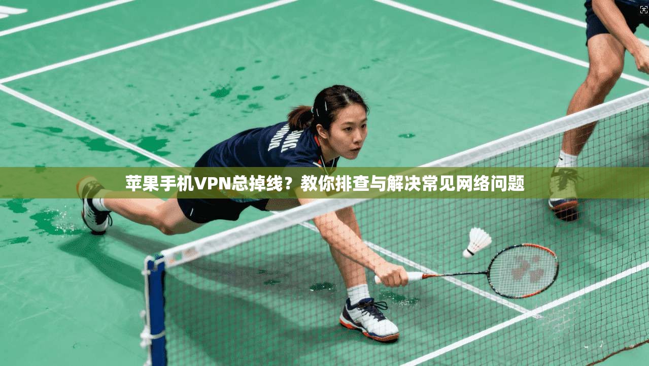 苹果手机VPN总掉线？教你排查与解决常见网络问题