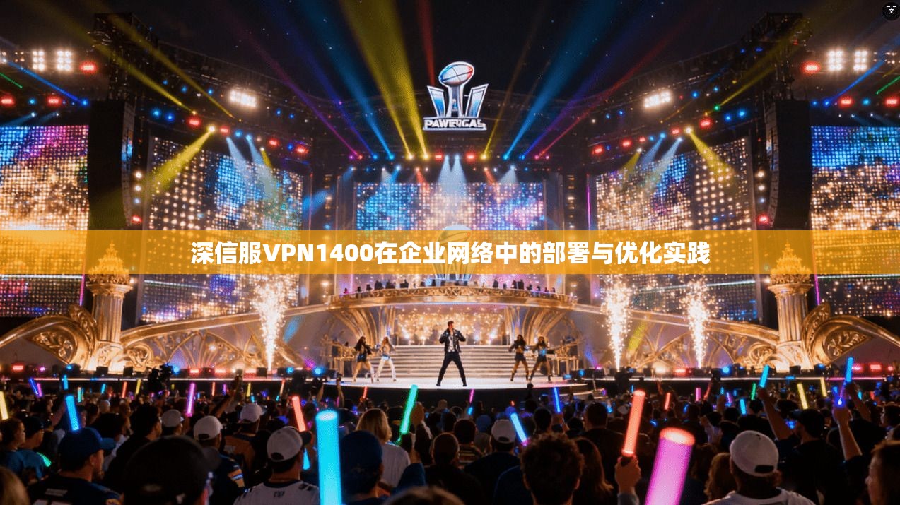 深信服VPN1400在企业网络中的部署与优化实践