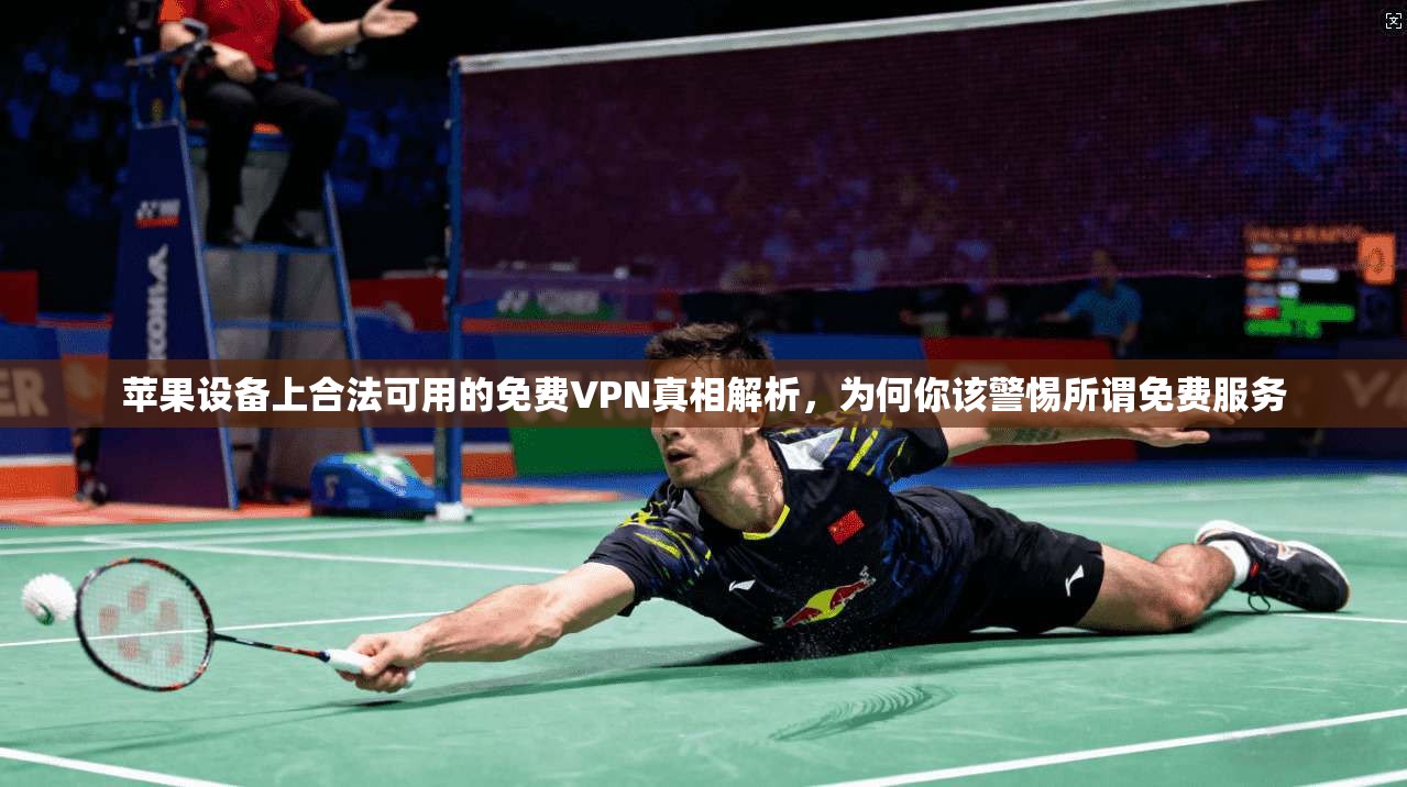 苹果设备上合法可用的免费VPN真相解析，为何你该警惕所谓免费服务