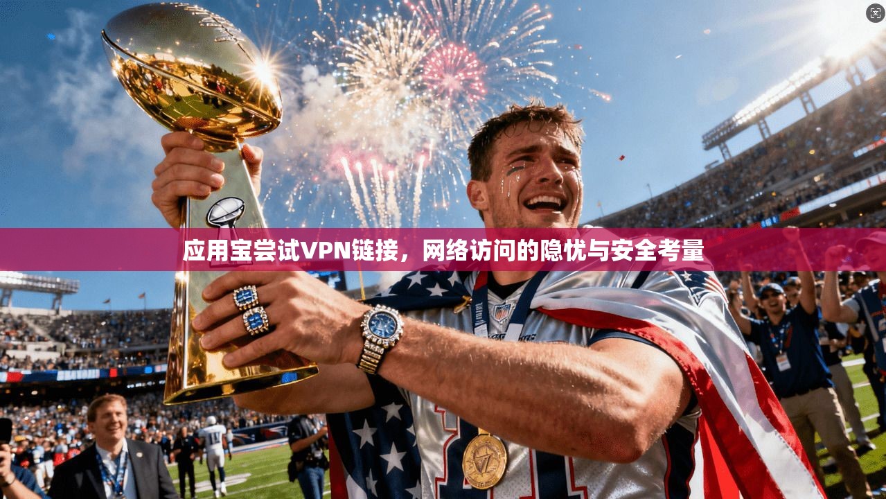 应用宝尝试VPN链接，网络访问的隐忧与安全考量