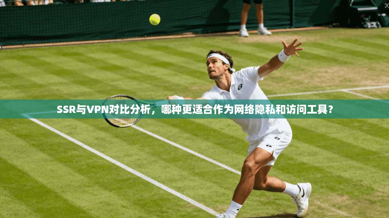 SSR与VPN对比分析，哪种更适合作为网络隐私和访问工具？