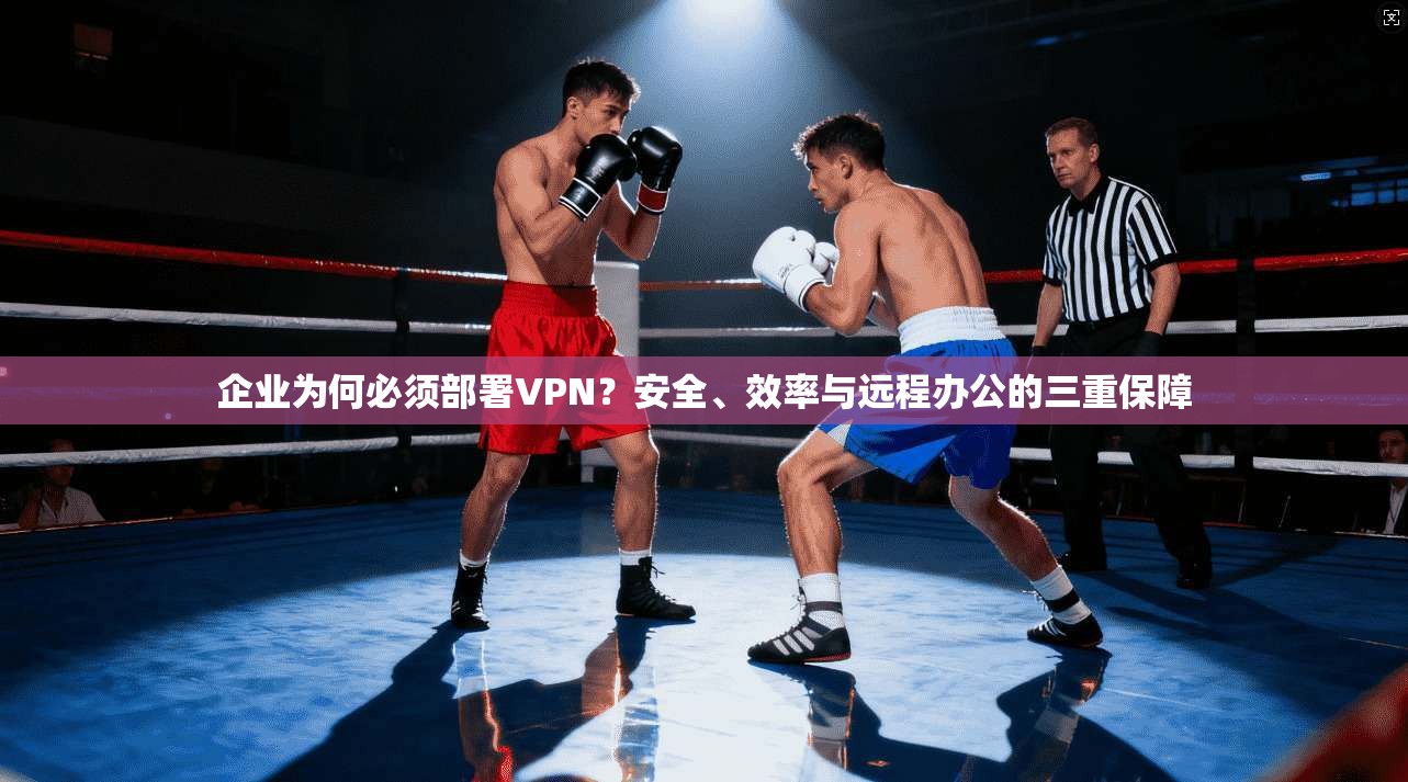 企业为何必须部署VPN？安全、效率与远程办公的三重保障