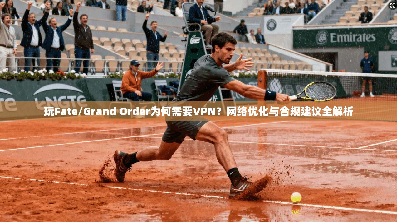 玩Fate/Grand Order为何需要VPN？网络优化与合规建议全解析
