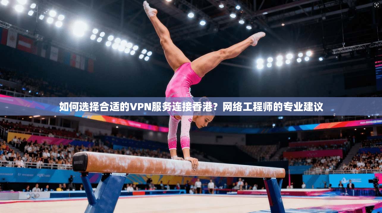 如何选择合适的VPN服务连接香港？网络工程师的专业建议