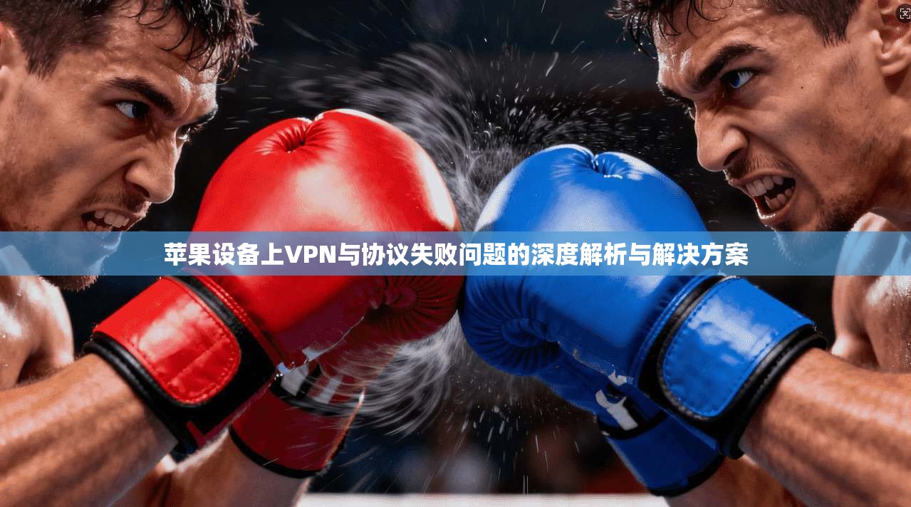 苹果设备上VPN与协议失败问题的深度解析与解决方案