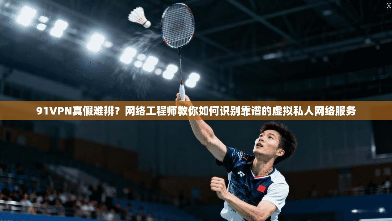 91VPN真假难辨？网络工程师教你如何识别靠谱的虚拟私人网络服务