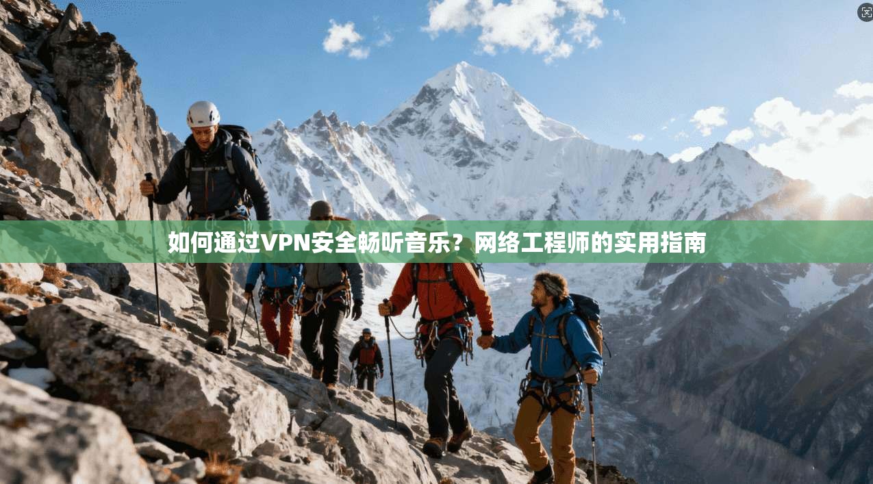 如何通过VPN安全畅听音乐？网络工程师的实用指南