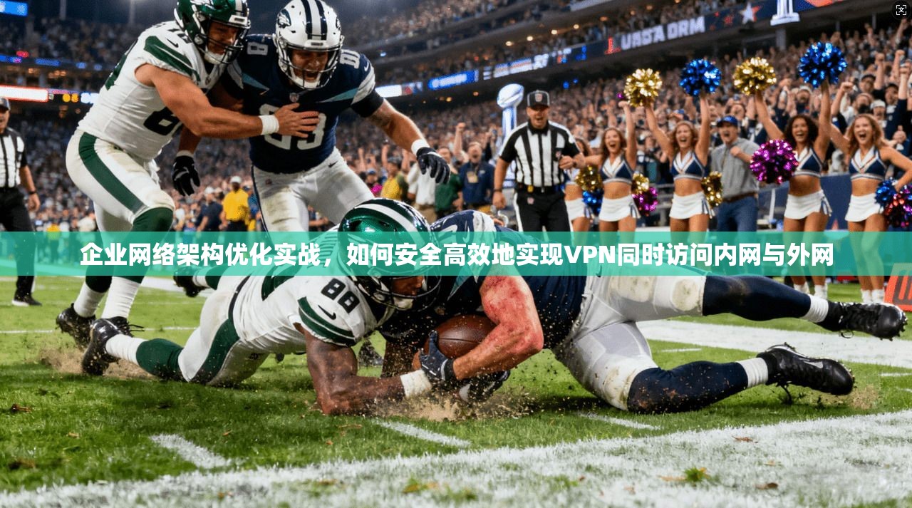 企业网络架构优化实战，如何安全高效地实现VPN同时访问内网与外网