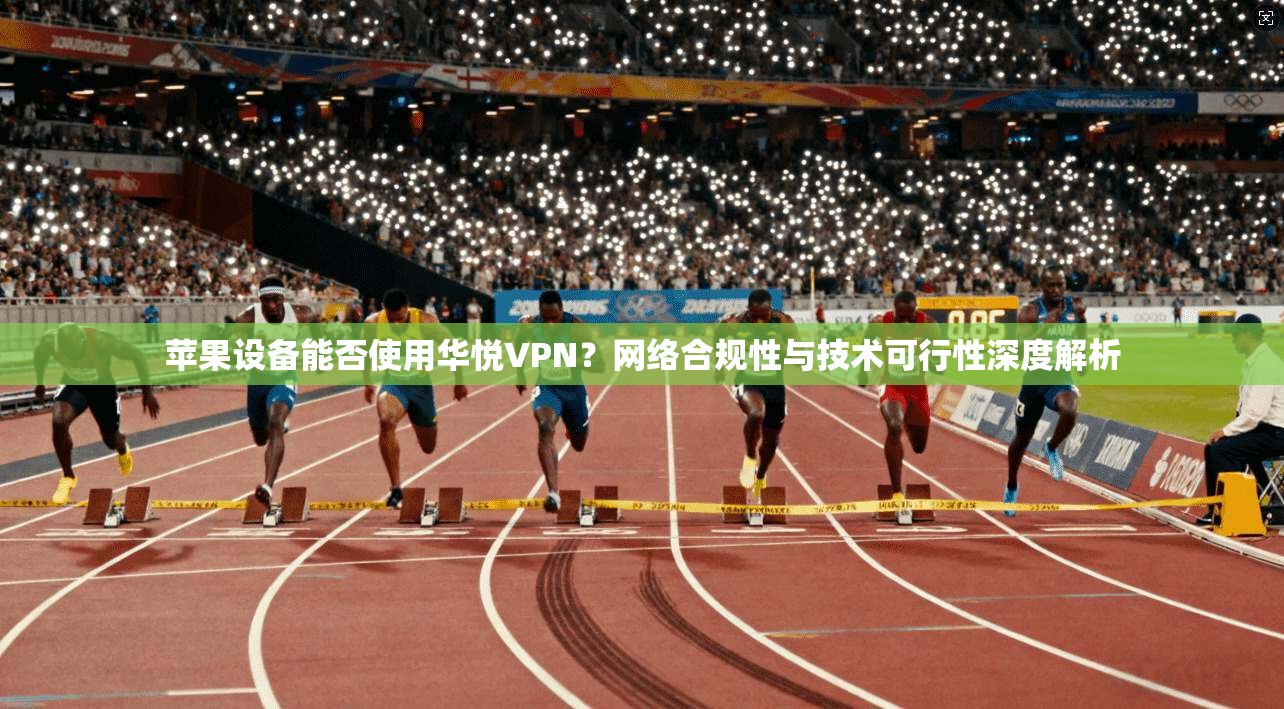苹果设备能否使用华悦VPN？网络合规性与技术可行性深度解析